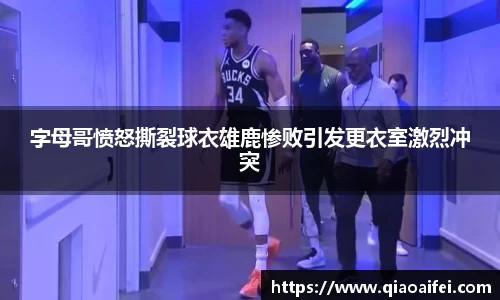 字母哥愤怒撕裂球衣雄鹿惨败引发更衣室激烈冲突