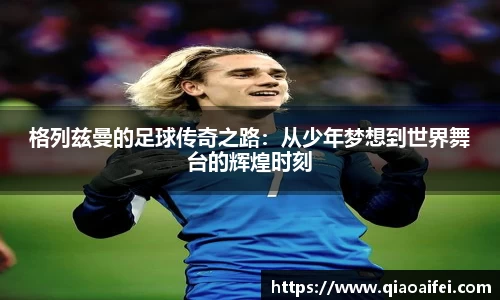 格列兹曼的足球传奇之路：从少年梦想到世界舞台的辉煌时刻
