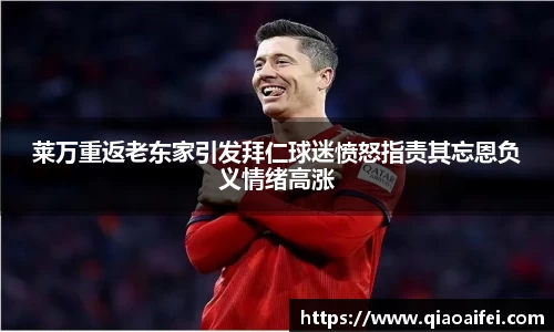 莱万重返老东家引发拜仁球迷愤怒指责其忘恩负义情绪高涨