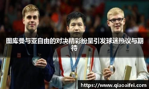 图库曼与亚自由的对决精彩纷呈引发球迷热议与期待